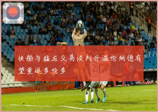 快船与猛龙交易谈判升温伦纳德有望重返多伦多