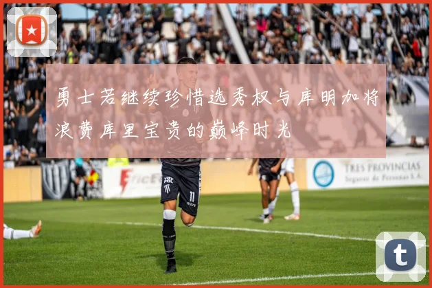 勇士若继续珍惜选秀权与库明加将浪费库里宝贵的巅峰时光