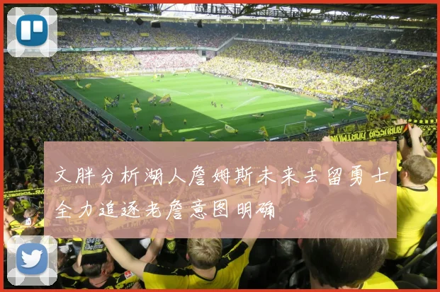 文胖分析湖人詹姆斯未来去留勇士全力追逐老詹意图明确