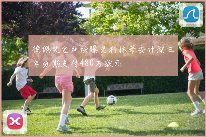 德佩奖金纠纷曝光科林蒂安计划三年分期支付480万欧元
