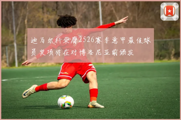 迪马尔科荣膺2526赛季意甲最佳球员奖项将在对博洛尼亚前颁发