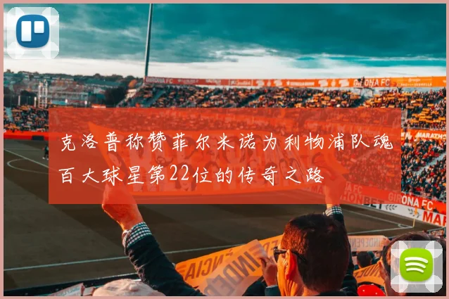 克洛普称赞菲尔米诺为利物浦队魂百大球星第22位的传奇之路