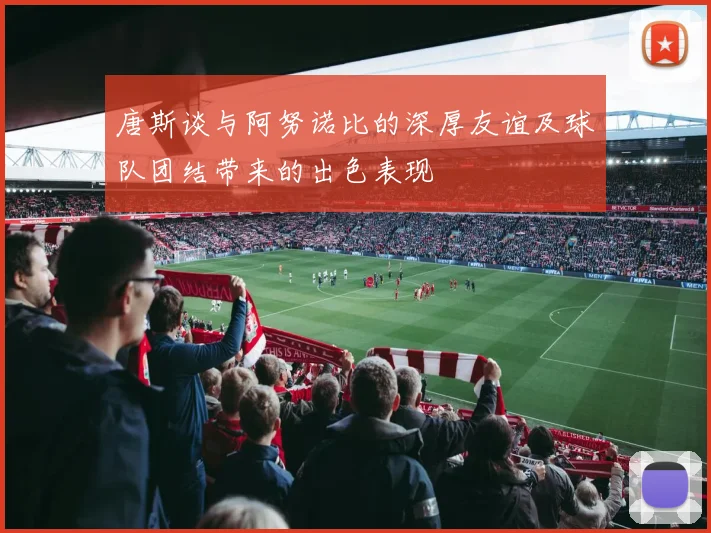 唐斯谈与阿努诺比的深厚友谊及球队团结带来的出色表现