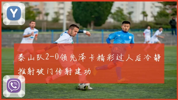 泰山队2-0领先泽卡精彩过人后冷静推射破门传射建功