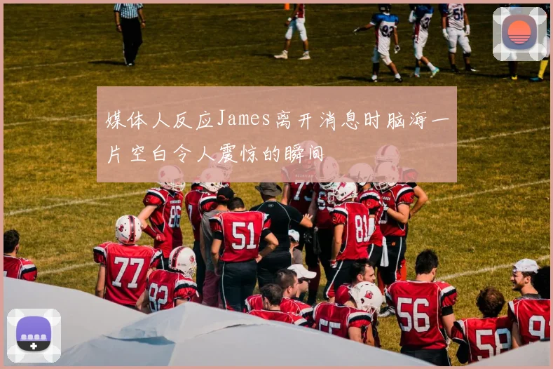 媒体人反应James离开消息时脑海一片空白令人震惊的瞬间