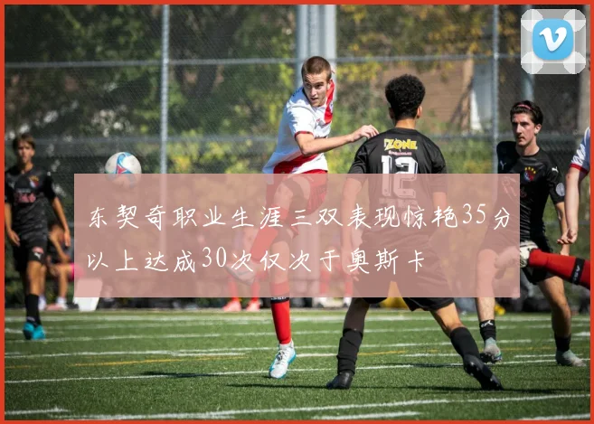 东契奇职业生涯三双表现惊艳35分以上达成30次仅次于奥斯卡