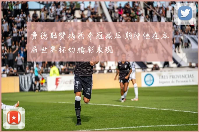 费德勒赞梅西夺冠减压期待他在本届世界杯的精彩表现