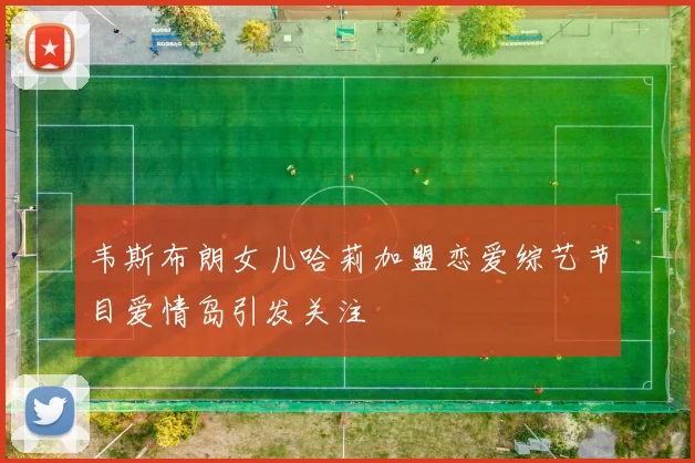 韦斯布朗女儿哈莉加盟恋爱综艺节目爱情岛引发关注