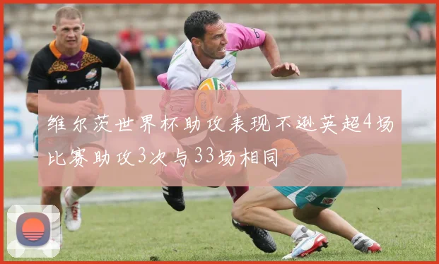 维尔茨世界杯助攻表现不逊英超4场比赛助攻3次与33场相同