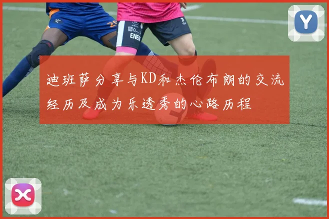 迪班萨分享与KD和杰伦布朗的交流经历及成为乐透秀的心路历程