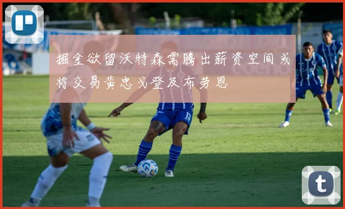 掘金欲留沃特森需腾出薪资空间或将交易黄忠戈登及布劳恩