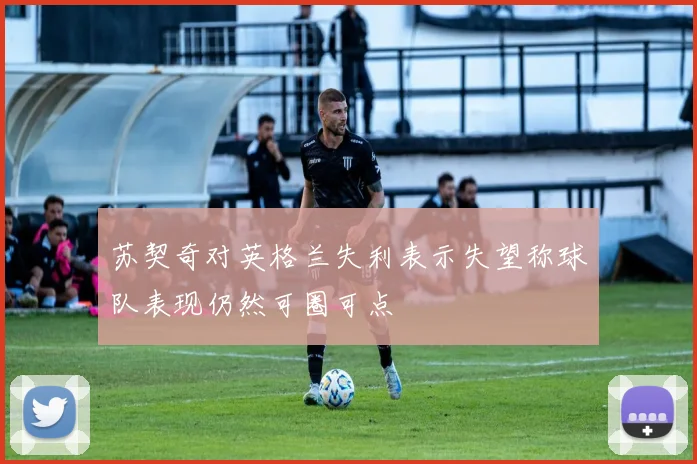 苏契奇对英格兰失利表示失望称球队表现仍然可圈可点