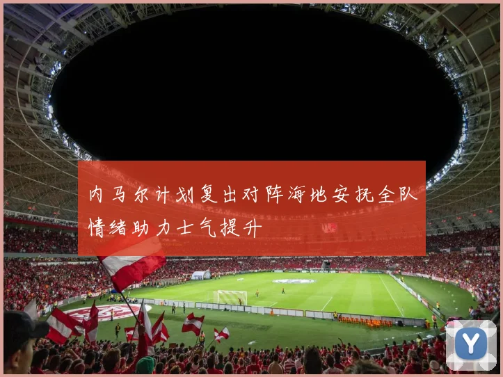 内马尔计划复出对阵海地安抚全队情绪助力士气提升