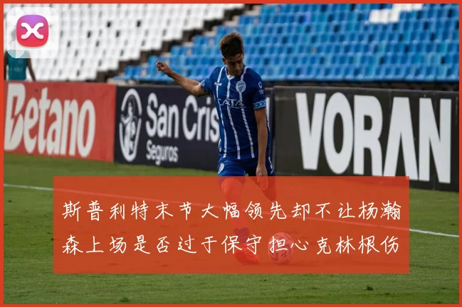 斯普利特末节大幅领先却不让杨瀚森上场是否过于保守担心克林根伤情吗