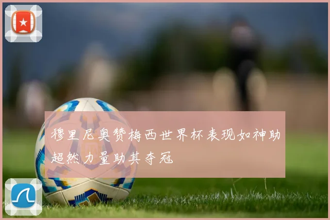 穆里尼奥赞梅西世界杯表现如神助超然力量助其夺冠