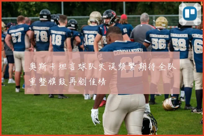 奥斯卡坦言球队失误频繁期待全队重整旗鼓再创佳绩