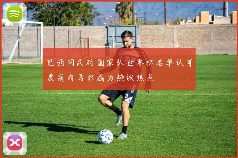巴西网民对国家队世界杯名单认可度高内马尔成为热议焦点