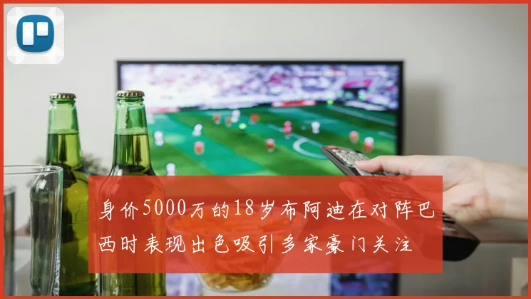 身价5000万的18岁布阿迪在对阵巴西时表现出色吸引多家豪门关注