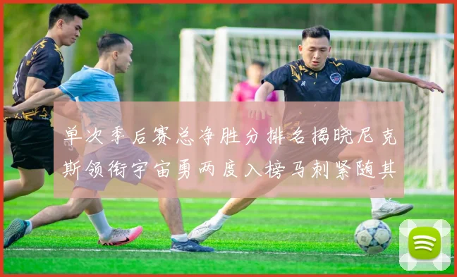 单次季后赛总净胜分排名揭晓尼克斯领衔宇宙勇两度入榜马刺紧随其后