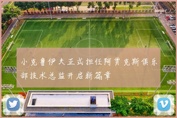小克鲁伊夫正式担任阿贾克斯俱乐部技术总监开启新篇章