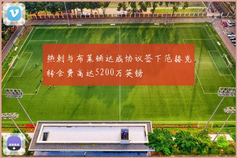 热刺与布莱顿达成协议签下范赫克转会费高达5200万英镑