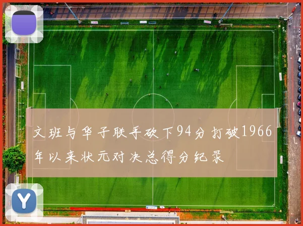 文班与华子联手砍下94分打破1966年以来状元对决总得分纪录