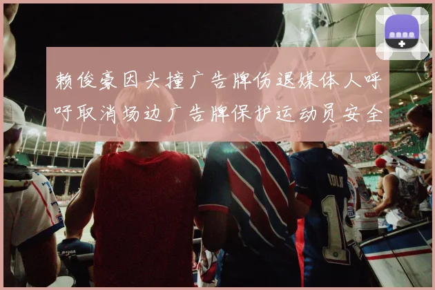 赖俊豪因头撞广告牌伤退媒体人呼吁取消场边广告牌保护运动员安全