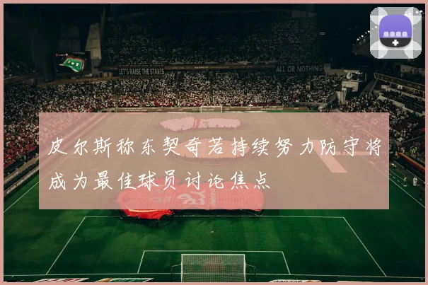 皮尔斯称东契奇若持续努力防守将成为最佳球员讨论焦点