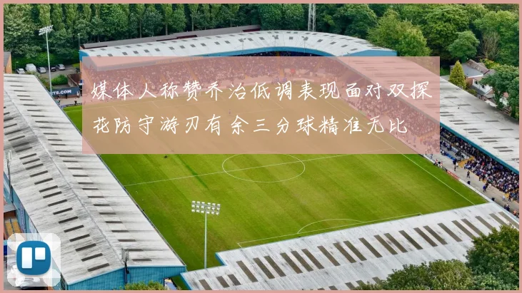 媒体人称赞乔治低调表现面对双探花防守游刃有余三分球精准无比