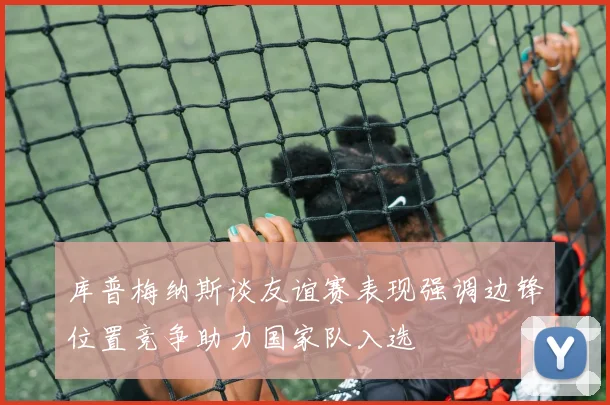 库普梅纳斯谈友谊赛表现强调边锋位置竞争助力国家队入选