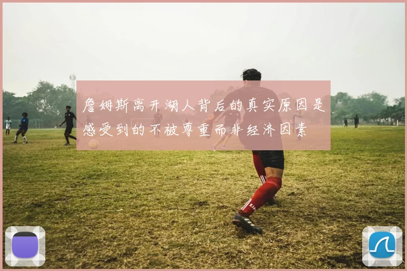 詹姆斯离开湖人背后的真实原因是感受到的不被尊重而非经济因素